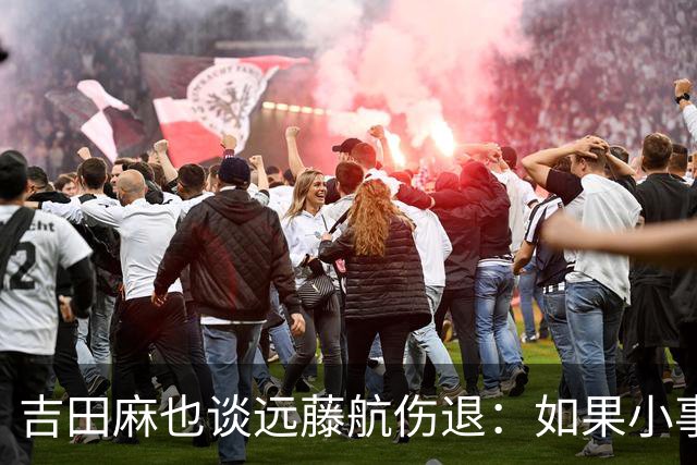 吉田麻也谈远藤航伤退：如果小事不及时应对，或造成严重后果